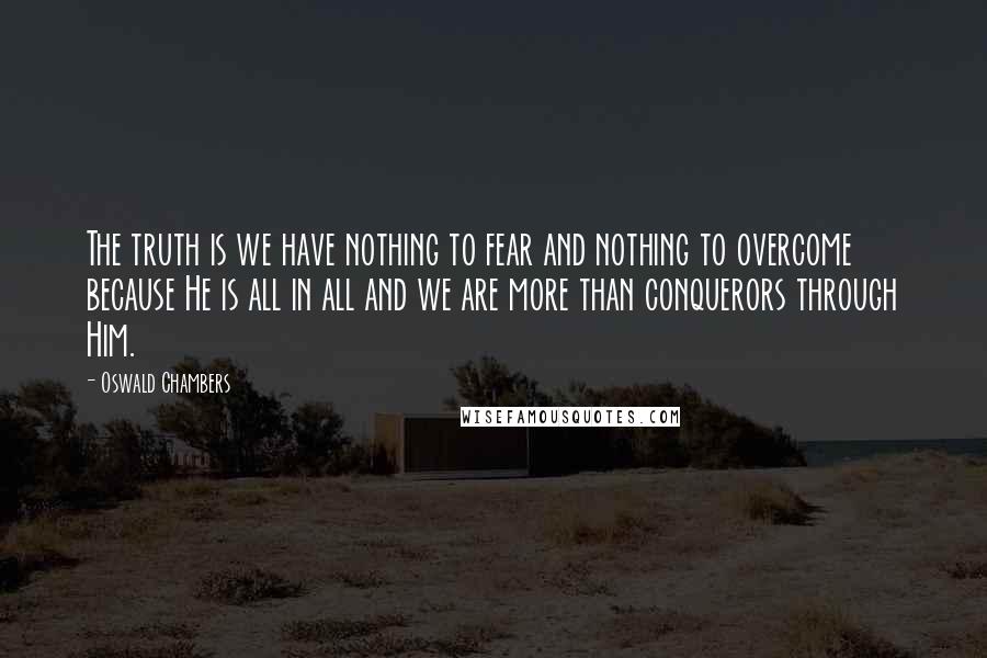 Oswald Chambers Quotes: The truth is we have nothing to fear and nothing to overcome because He is all in all and we are more than conquerors through Him.