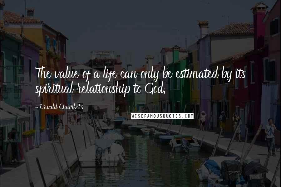 Oswald Chambers Quotes: The value of a life can only be estimated by its spiritual relationship to God.