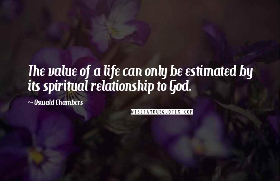 Oswald Chambers Quotes: The value of a life can only be estimated by its spiritual relationship to God.