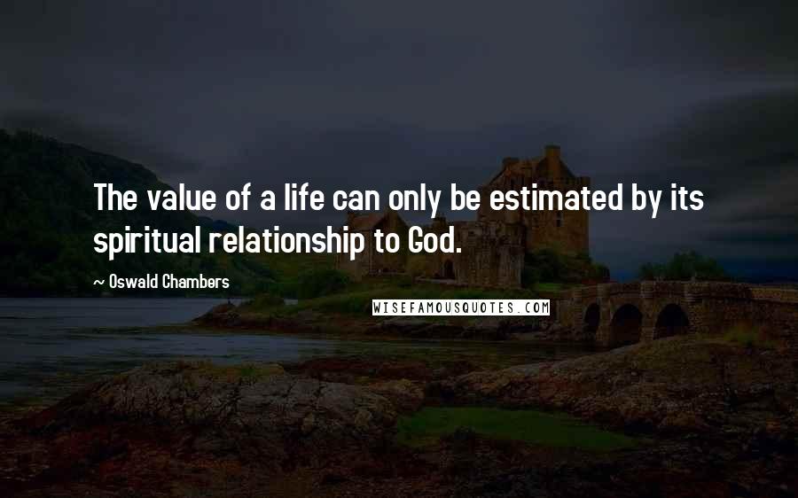 Oswald Chambers Quotes: The value of a life can only be estimated by its spiritual relationship to God.