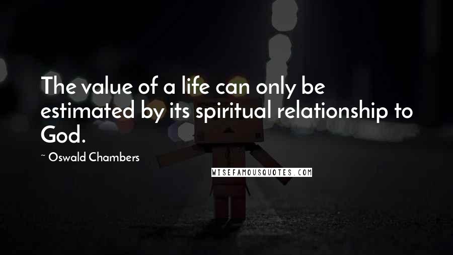 Oswald Chambers Quotes: The value of a life can only be estimated by its spiritual relationship to God.