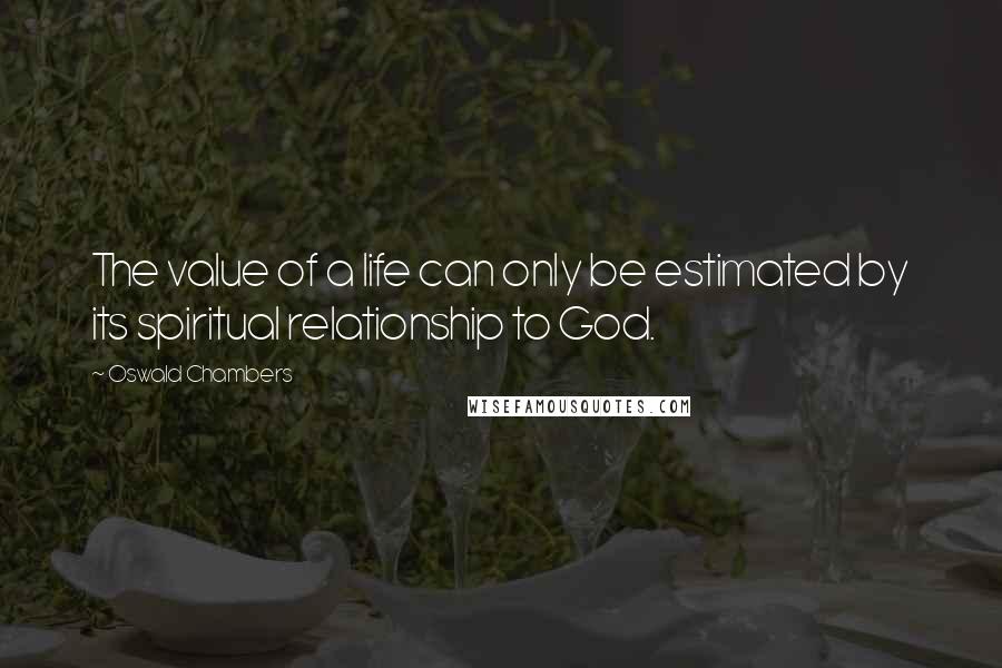 Oswald Chambers Quotes: The value of a life can only be estimated by its spiritual relationship to God.