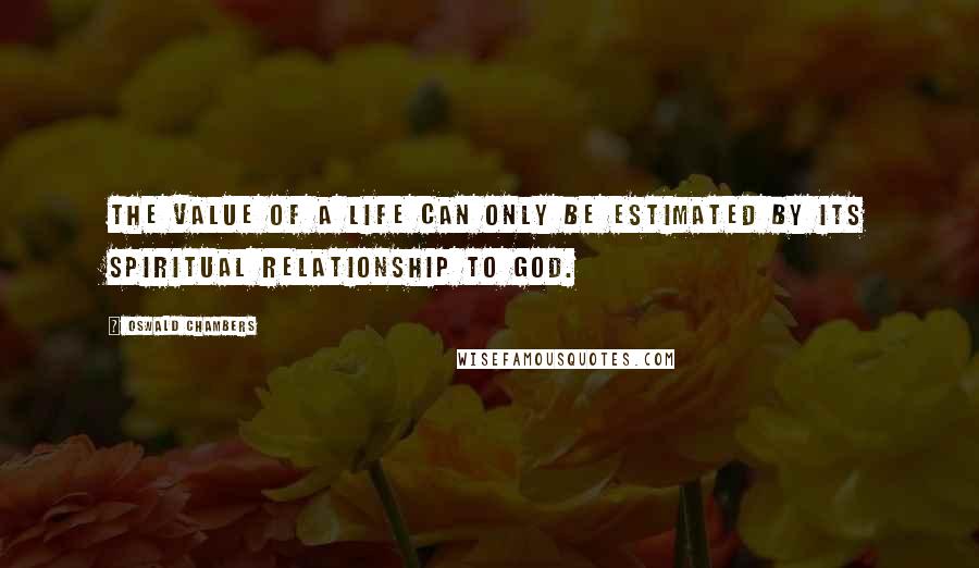Oswald Chambers Quotes: The value of a life can only be estimated by its spiritual relationship to God.