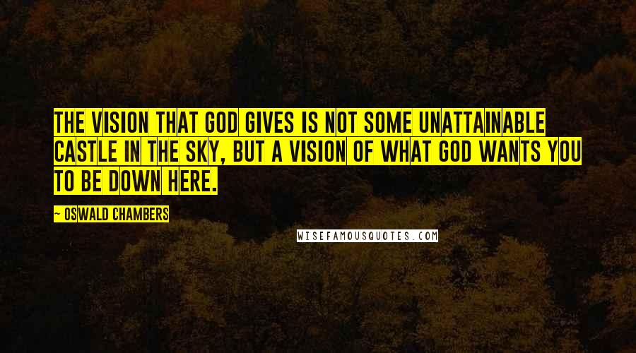 Oswald Chambers Quotes: The vision that God gives is not some unattainable castle in the sky, but a vision of what God wants you to be down here.