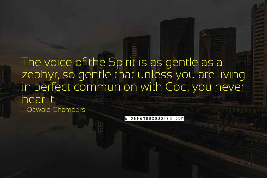 Oswald Chambers Quotes: The voice of the Spirit is as gentle as a zephyr, so gentle that unless you are living in perfect communion with God, you never hear it.