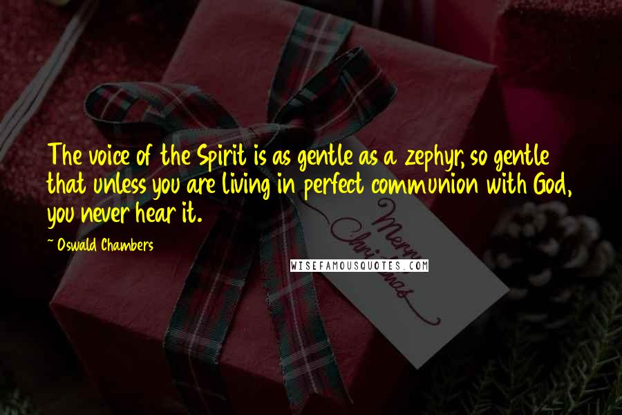 Oswald Chambers Quotes: The voice of the Spirit is as gentle as a zephyr, so gentle that unless you are living in perfect communion with God, you never hear it.