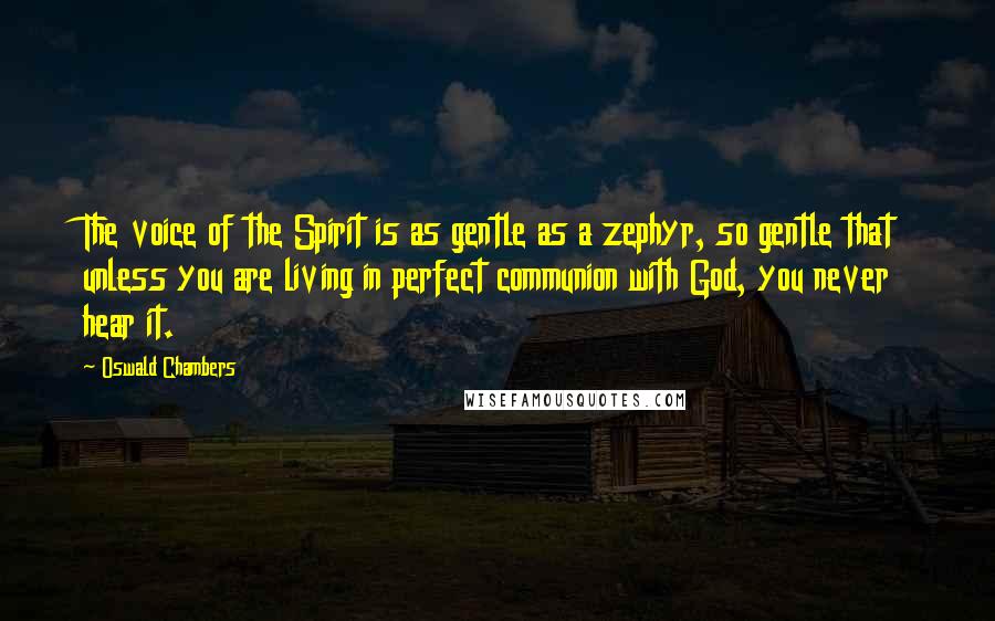 Oswald Chambers Quotes: The voice of the Spirit is as gentle as a zephyr, so gentle that unless you are living in perfect communion with God, you never hear it.