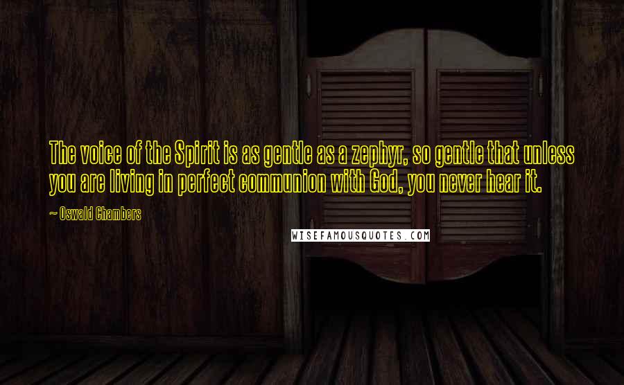 Oswald Chambers Quotes: The voice of the Spirit is as gentle as a zephyr, so gentle that unless you are living in perfect communion with God, you never hear it.