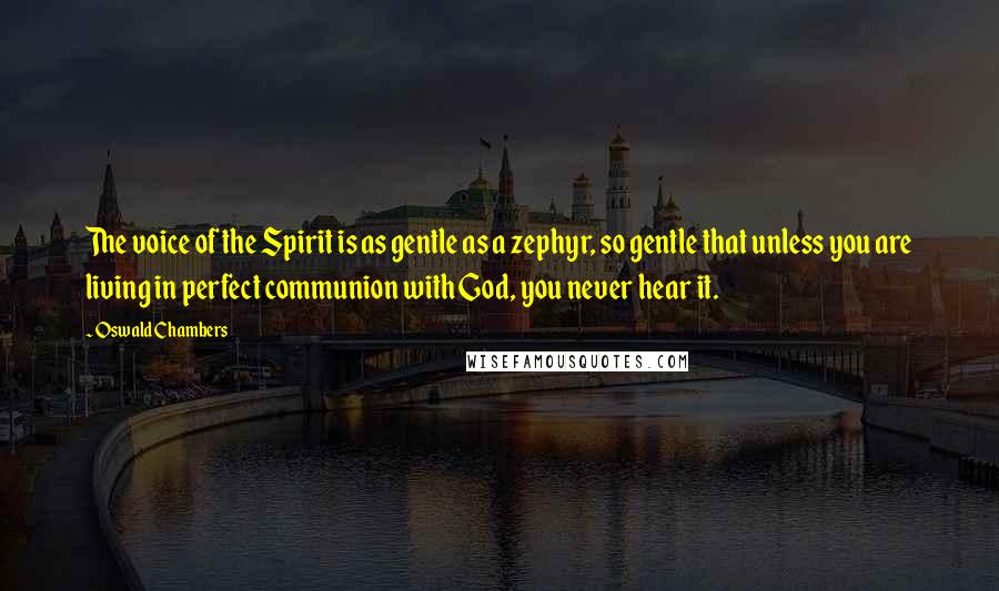 Oswald Chambers Quotes: The voice of the Spirit is as gentle as a zephyr, so gentle that unless you are living in perfect communion with God, you never hear it.