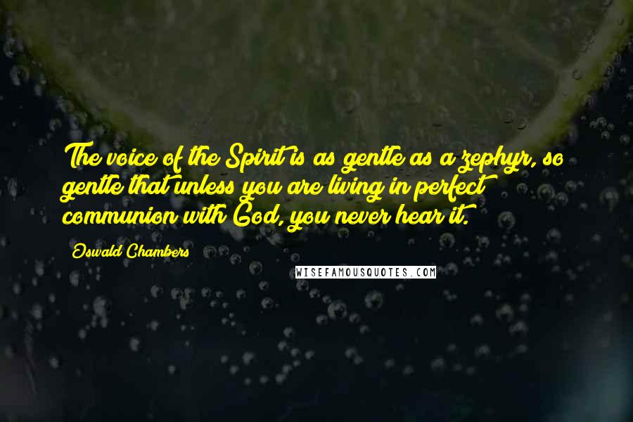 Oswald Chambers Quotes: The voice of the Spirit is as gentle as a zephyr, so gentle that unless you are living in perfect communion with God, you never hear it.