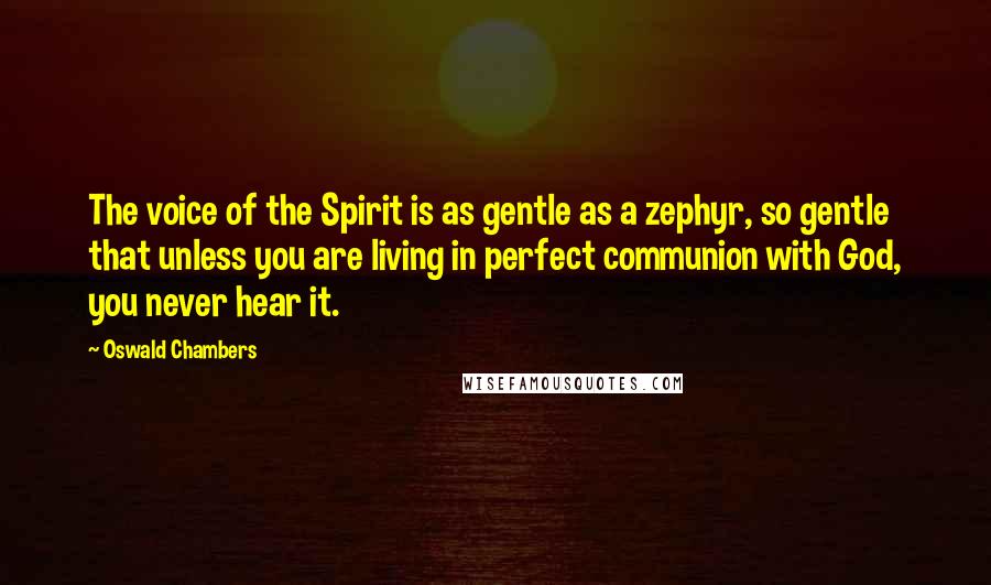 Oswald Chambers Quotes: The voice of the Spirit is as gentle as a zephyr, so gentle that unless you are living in perfect communion with God, you never hear it.