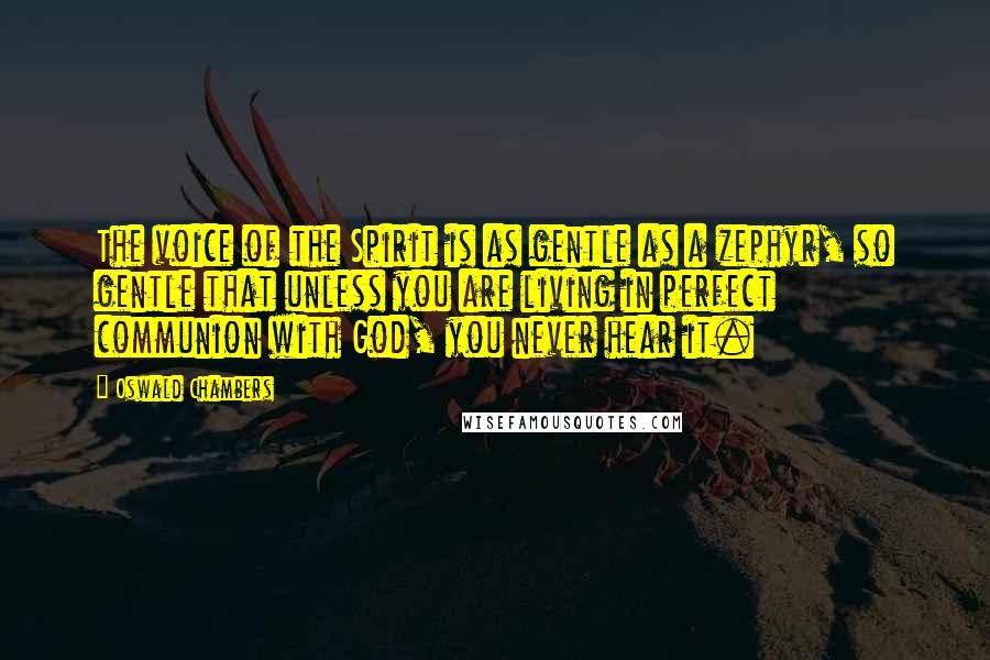 Oswald Chambers Quotes: The voice of the Spirit is as gentle as a zephyr, so gentle that unless you are living in perfect communion with God, you never hear it.