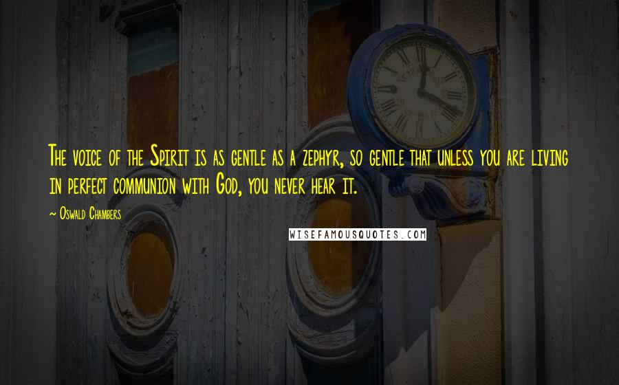 Oswald Chambers Quotes: The voice of the Spirit is as gentle as a zephyr, so gentle that unless you are living in perfect communion with God, you never hear it.