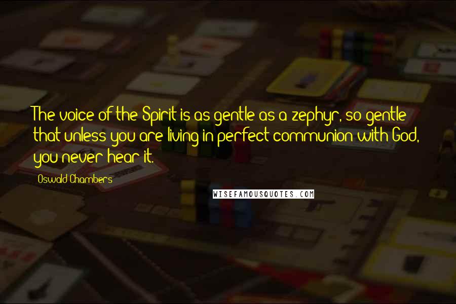 Oswald Chambers Quotes: The voice of the Spirit is as gentle as a zephyr, so gentle that unless you are living in perfect communion with God, you never hear it.