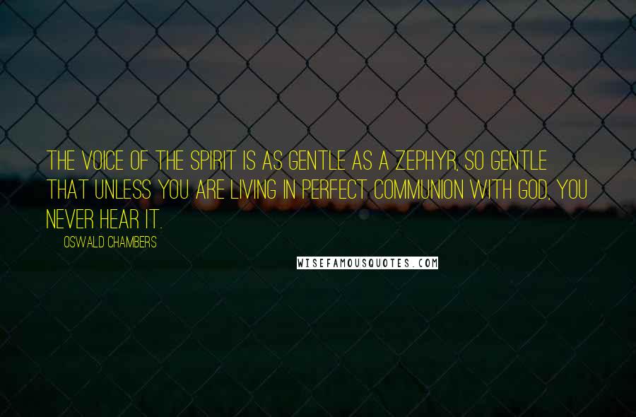 Oswald Chambers Quotes: The voice of the Spirit is as gentle as a zephyr, so gentle that unless you are living in perfect communion with God, you never hear it.