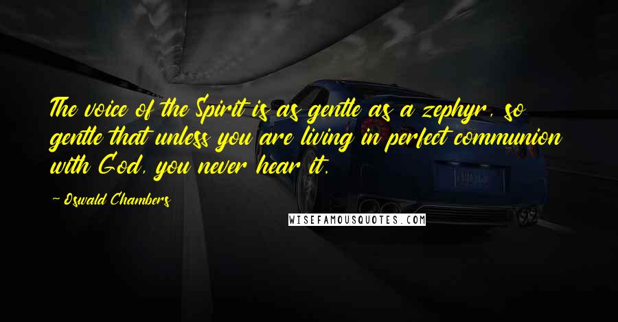 Oswald Chambers Quotes: The voice of the Spirit is as gentle as a zephyr, so gentle that unless you are living in perfect communion with God, you never hear it.