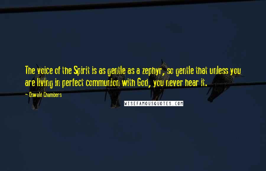 Oswald Chambers Quotes: The voice of the Spirit is as gentle as a zephyr, so gentle that unless you are living in perfect communion with God, you never hear it.