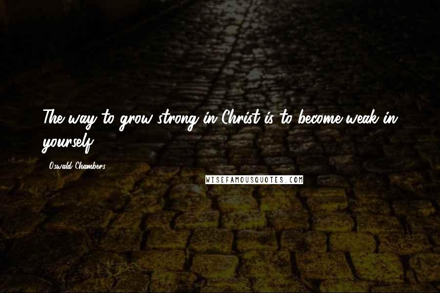 Oswald Chambers Quotes: The way to grow strong in Christ is to become weak in yourself.