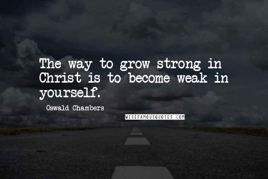 Oswald Chambers Quotes: The way to grow strong in Christ is to become weak in yourself.