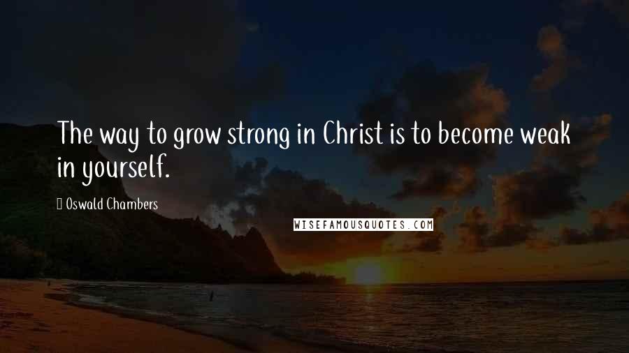 Oswald Chambers Quotes: The way to grow strong in Christ is to become weak in yourself.