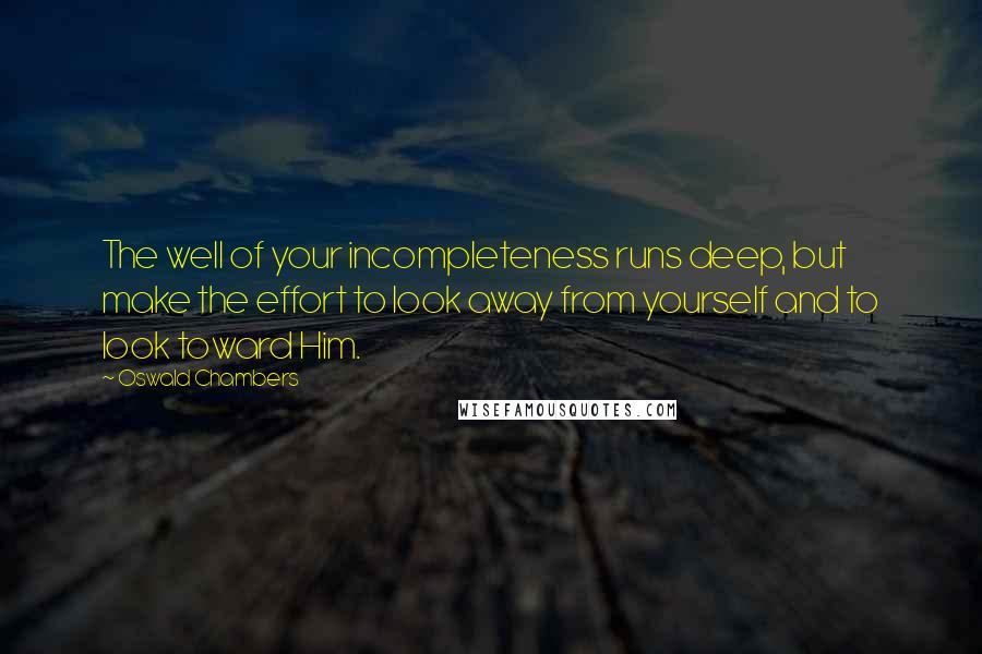 Oswald Chambers Quotes: The well of your incompleteness runs deep, but make the effort to look away from yourself and to look toward Him.