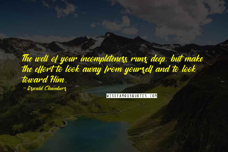 Oswald Chambers Quotes: The well of your incompleteness runs deep, but make the effort to look away from yourself and to look toward Him.