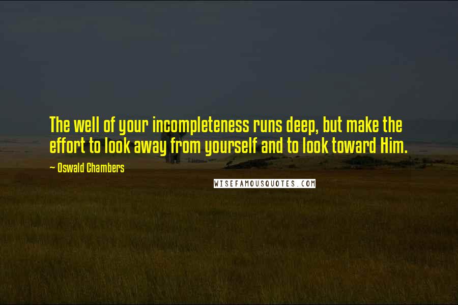 Oswald Chambers Quotes: The well of your incompleteness runs deep, but make the effort to look away from yourself and to look toward Him.