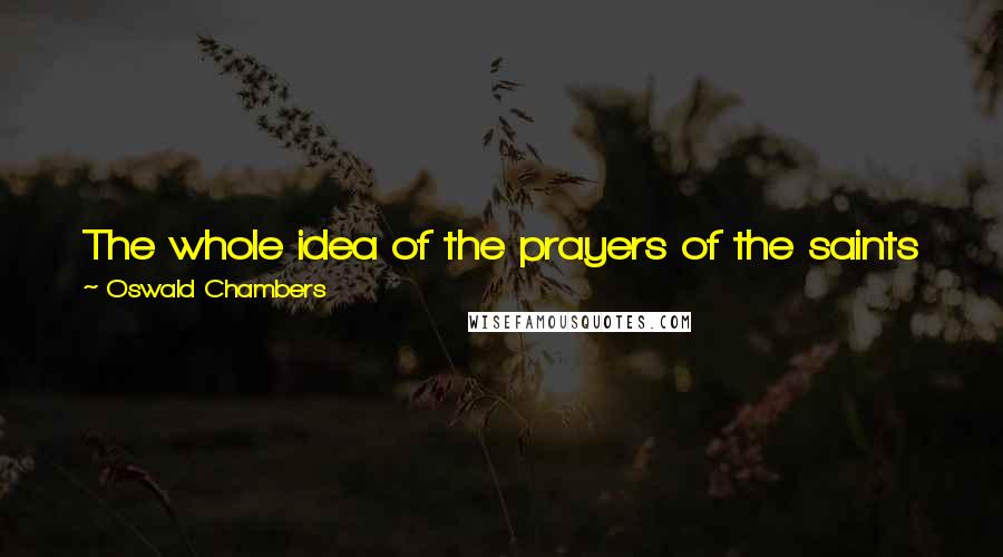 Oswald Chambers Quotes: The whole idea of the prayers of the saints is that God's holiness, God's purpose, God's ways may be brought about irrespective of who comes or goes.