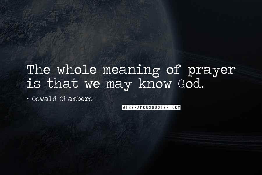 Oswald Chambers Quotes: The whole meaning of prayer is that we may know God.