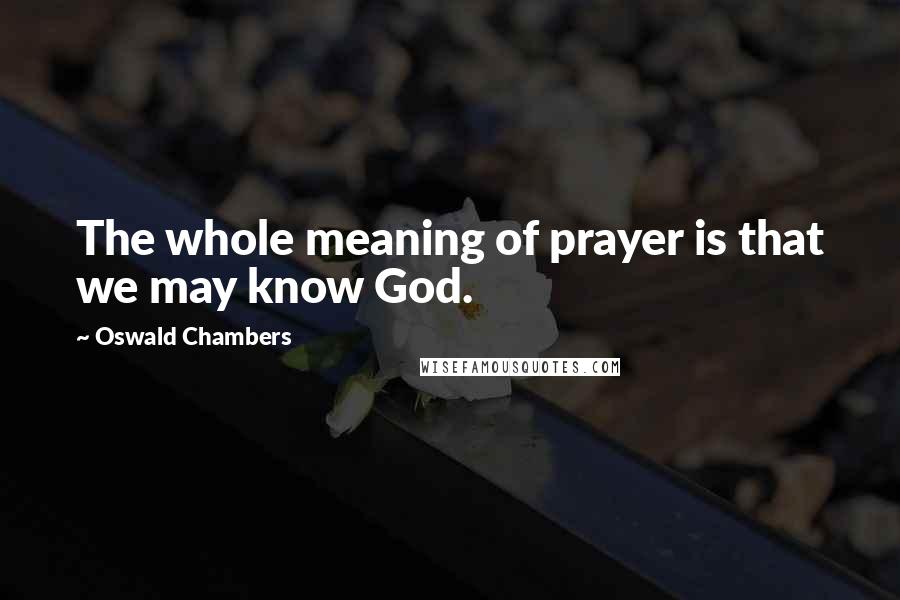 Oswald Chambers Quotes: The whole meaning of prayer is that we may know God.