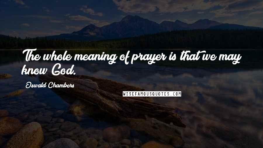 Oswald Chambers Quotes: The whole meaning of prayer is that we may know God.