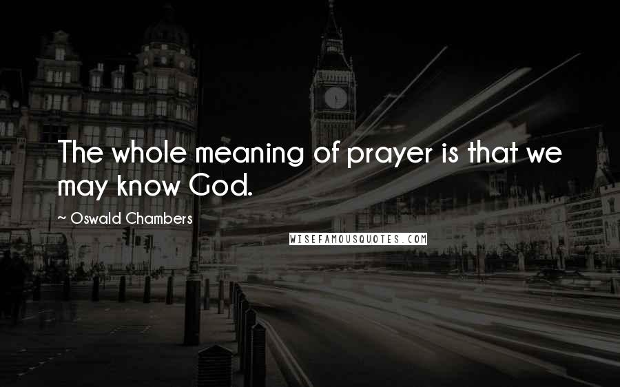 Oswald Chambers Quotes: The whole meaning of prayer is that we may know God.