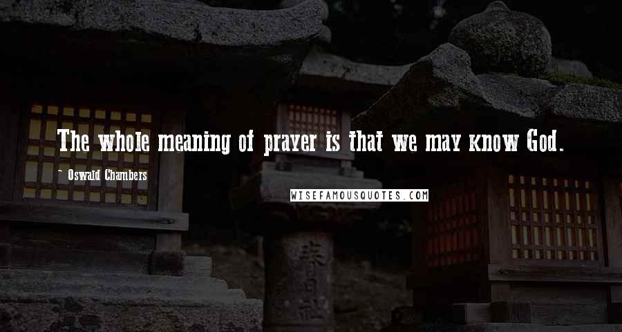 Oswald Chambers Quotes: The whole meaning of prayer is that we may know God.