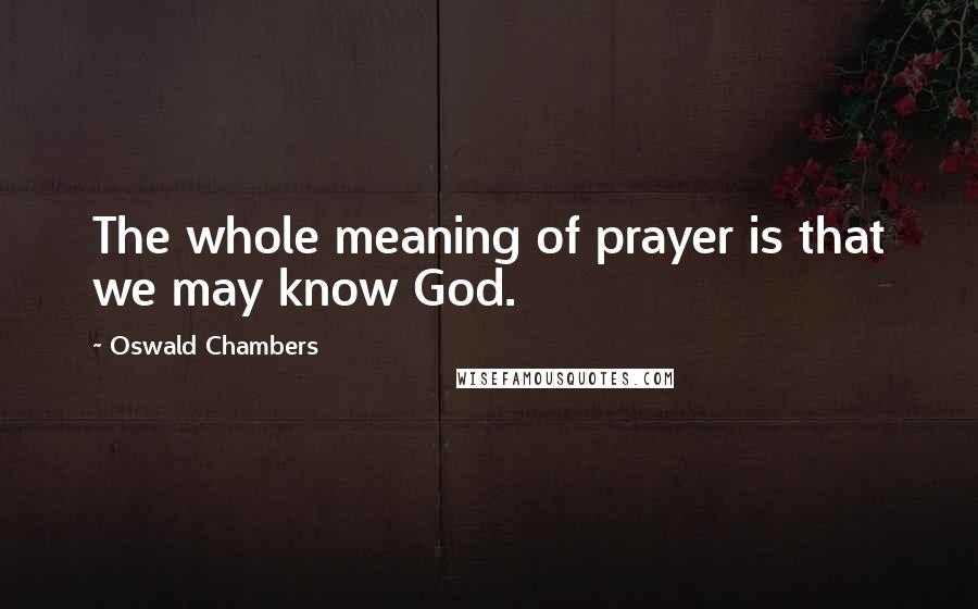 Oswald Chambers Quotes: The whole meaning of prayer is that we may know God.