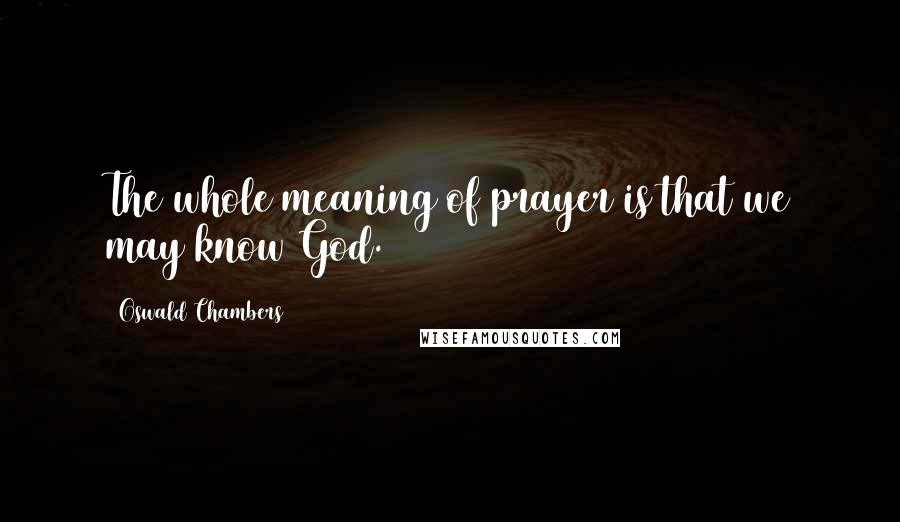 Oswald Chambers Quotes: The whole meaning of prayer is that we may know God.