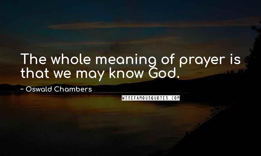 Oswald Chambers Quotes: The whole meaning of prayer is that we may know God.