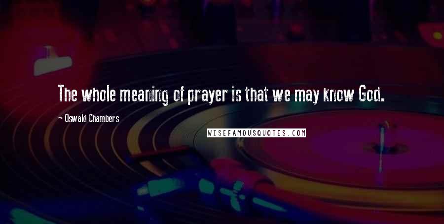 Oswald Chambers Quotes: The whole meaning of prayer is that we may know God.