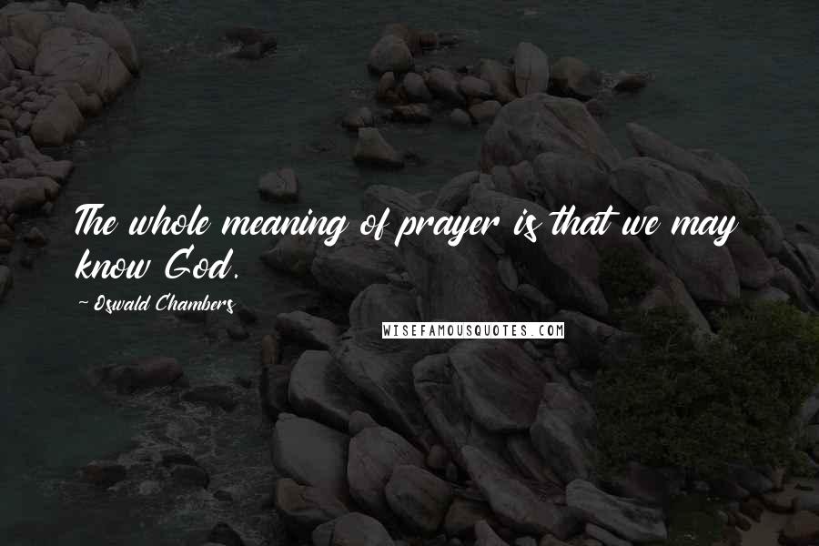 Oswald Chambers Quotes: The whole meaning of prayer is that we may know God.