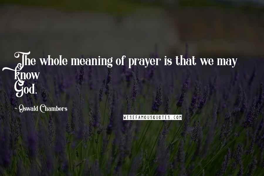 Oswald Chambers Quotes: The whole meaning of prayer is that we may know God.