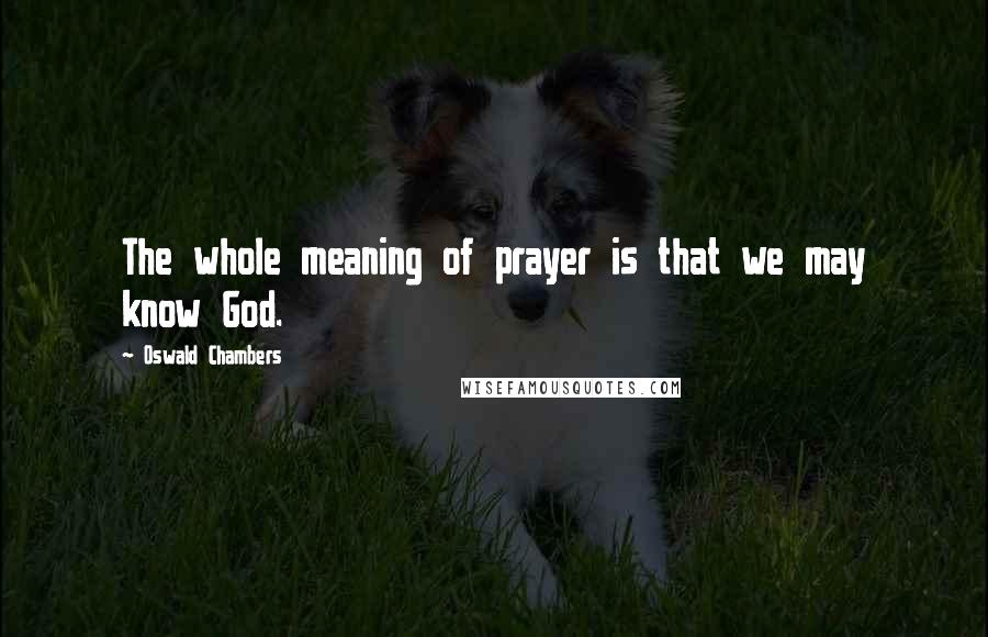 Oswald Chambers Quotes: The whole meaning of prayer is that we may know God.