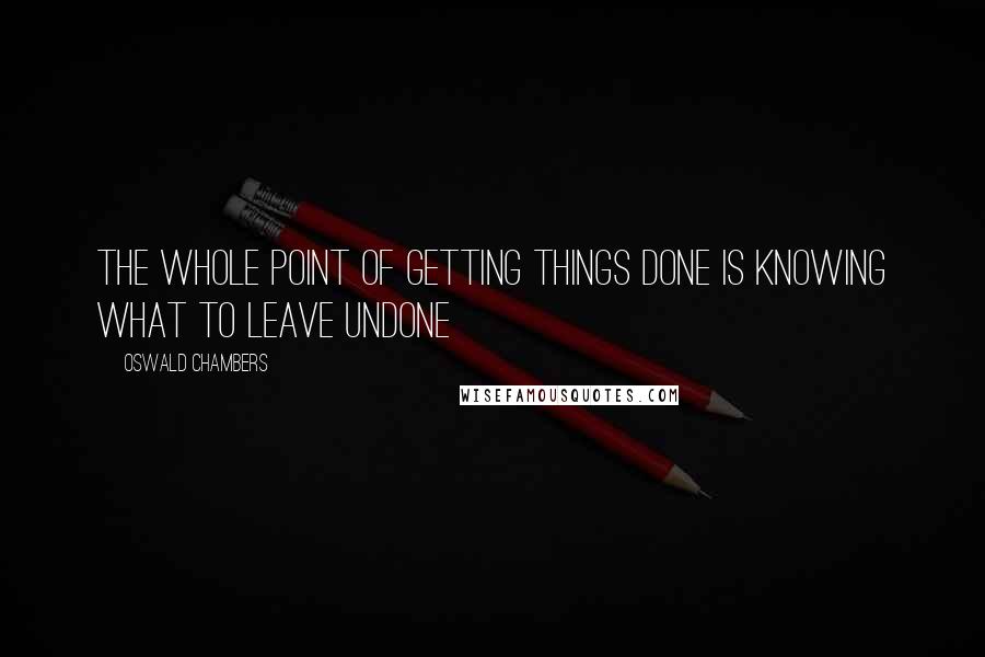 Oswald Chambers Quotes: The whole point of getting things done is knowing what to leave undone