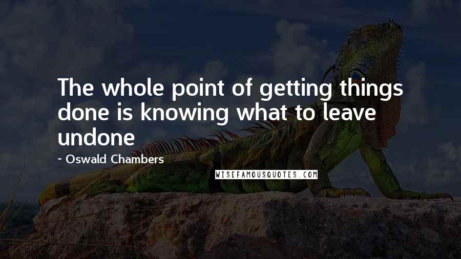 Oswald Chambers Quotes: The whole point of getting things done is knowing what to leave undone