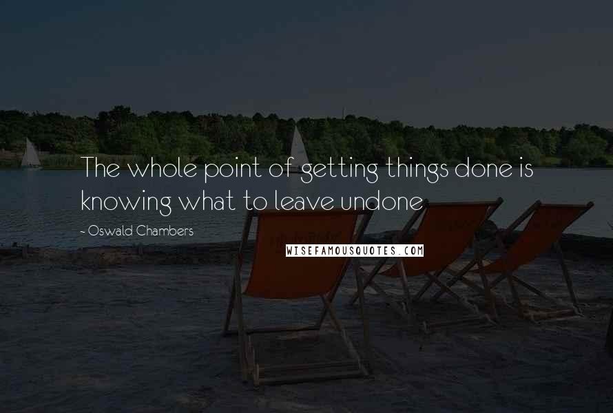 Oswald Chambers Quotes: The whole point of getting things done is knowing what to leave undone