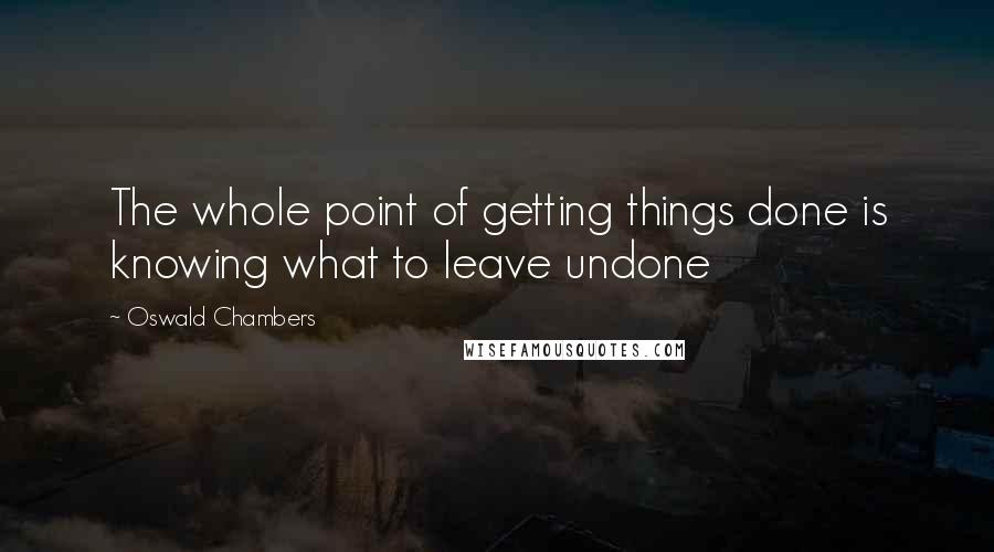 Oswald Chambers Quotes: The whole point of getting things done is knowing what to leave undone