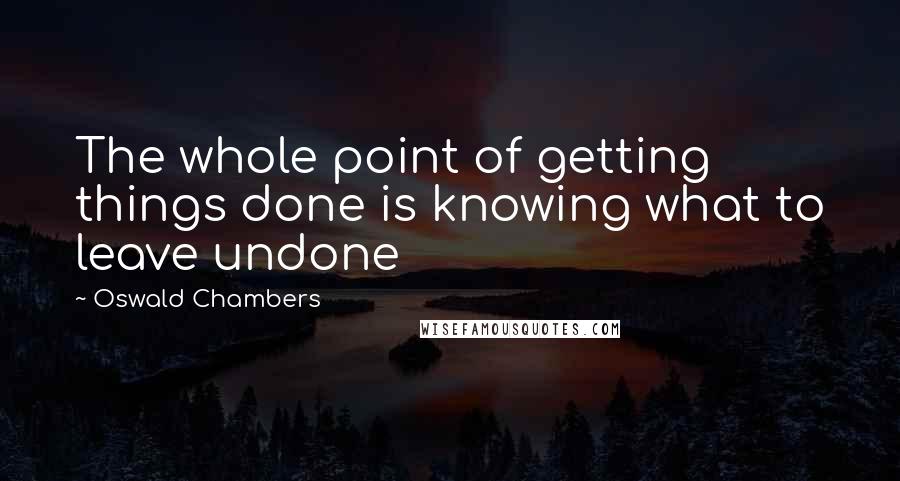 Oswald Chambers Quotes: The whole point of getting things done is knowing what to leave undone
