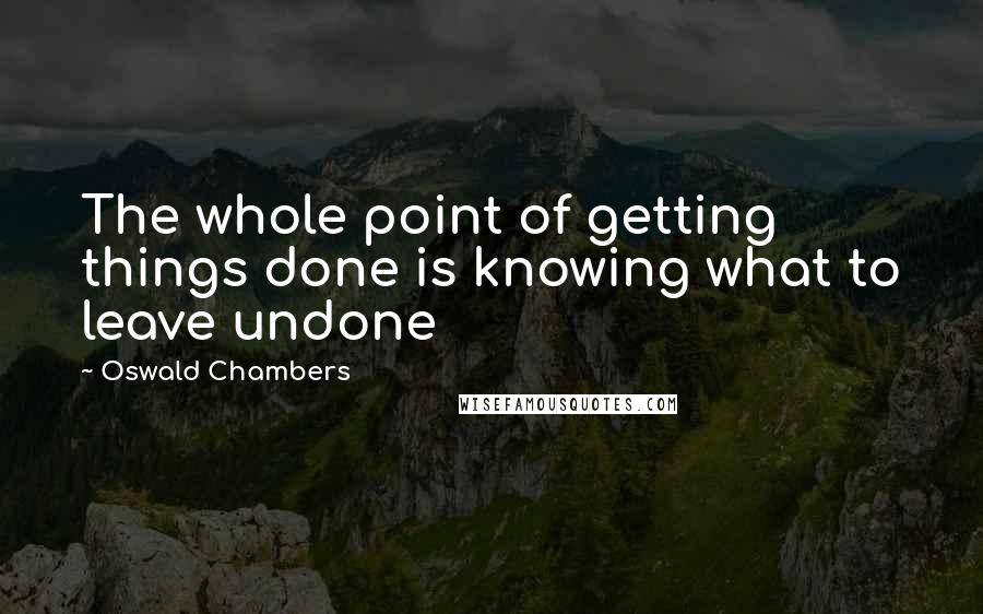 Oswald Chambers Quotes: The whole point of getting things done is knowing what to leave undone