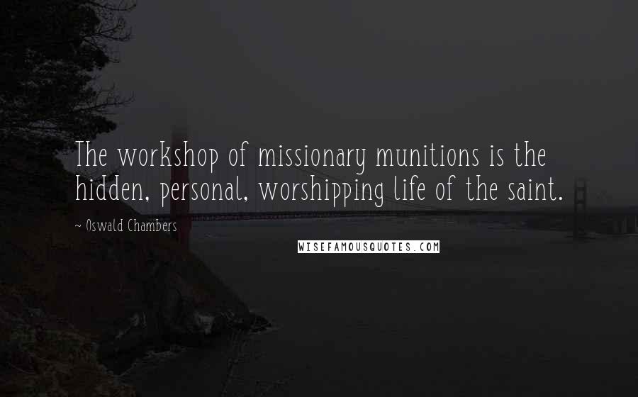 Oswald Chambers Quotes: The workshop of missionary munitions is the hidden, personal, worshipping life of the saint.