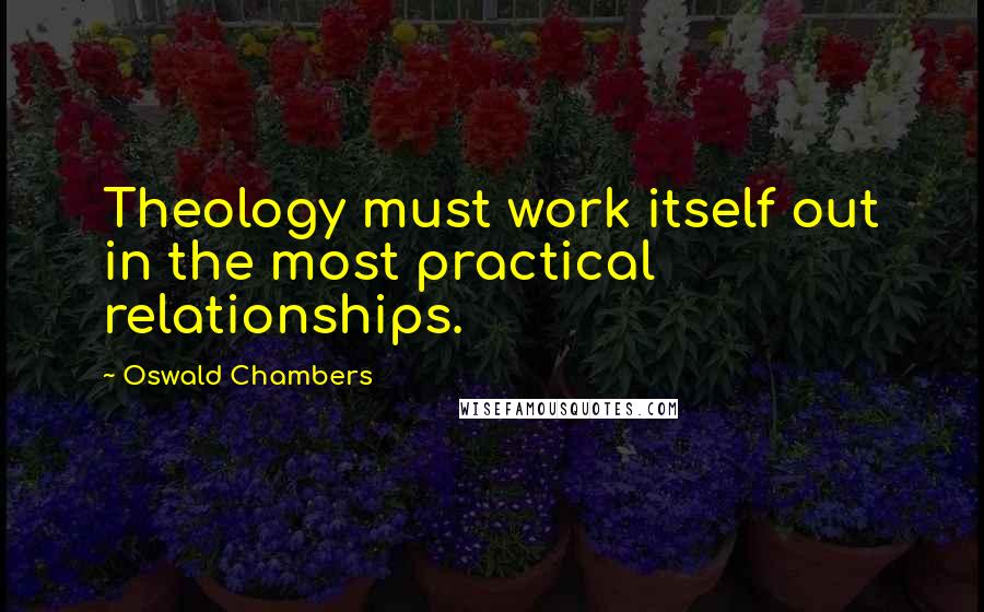 Oswald Chambers Quotes: Theology must work itself out in the most practical relationships.