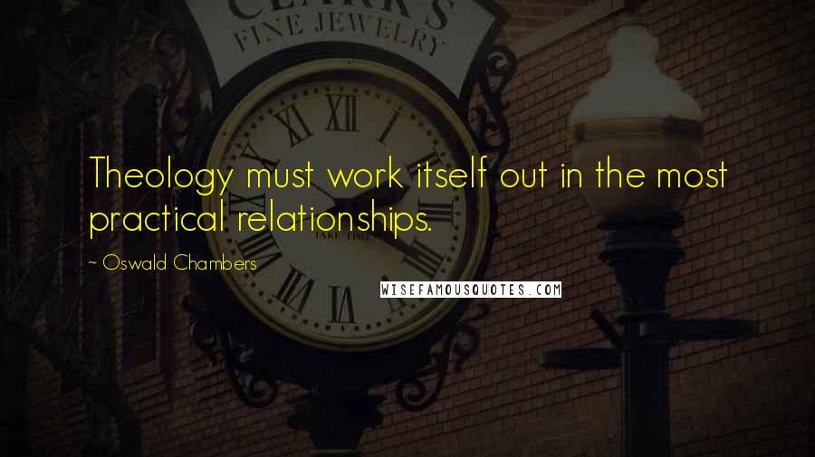 Oswald Chambers Quotes: Theology must work itself out in the most practical relationships.