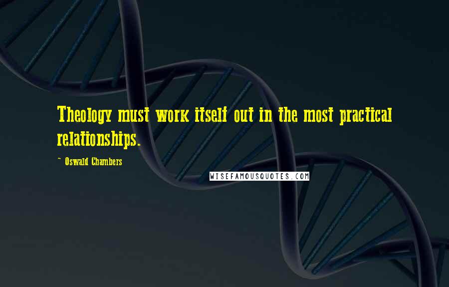 Oswald Chambers Quotes: Theology must work itself out in the most practical relationships.